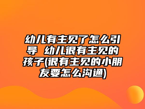 幼兒有主見了怎么引導 幼兒很有主見的孩子(很有主見的小朋友要怎么溝通)