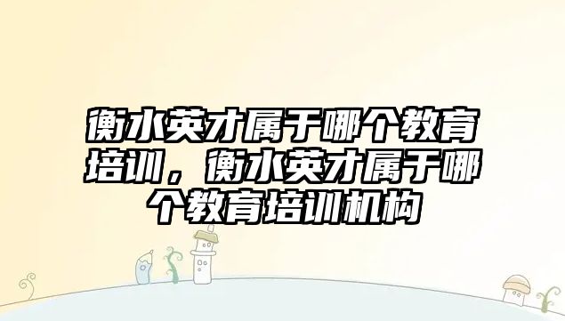 衡水英才屬于哪個(gè)教育培訓(xùn)，衡水英才屬于哪個(gè)教育培訓(xùn)機(jī)構(gòu)