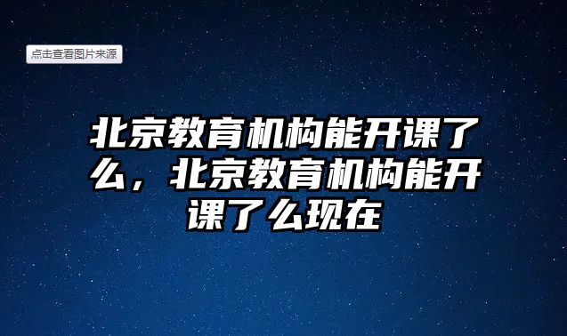 北京教育機構能開課了么，北京教育機構能開課了么現(xiàn)在