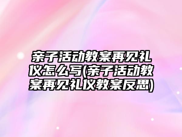 親子活動教案再見禮儀怎么寫(親子活動教案再見禮儀教案反思)