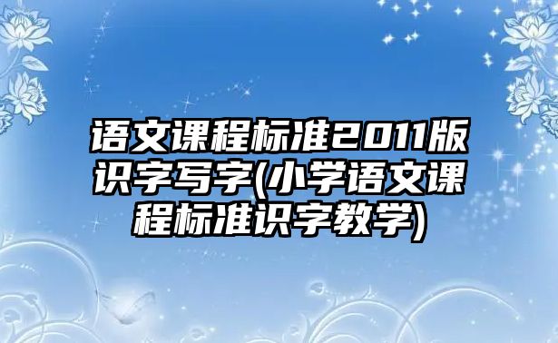 語(yǔ)文課程標(biāo)準(zhǔn)2011版識(shí)字寫字(小學(xué)語(yǔ)文課程標(biāo)準(zhǔn)識(shí)字教學(xué))