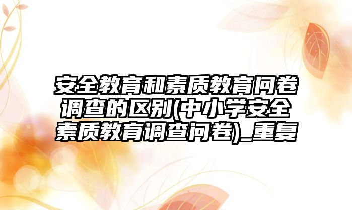 安全教育和素質(zhì)教育問(wèn)卷調(diào)查的區(qū)別(中小學(xué)安全素質(zhì)教育調(diào)查問(wèn)卷)_重復(fù)