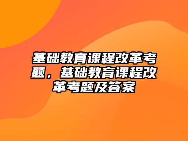 基礎(chǔ)教育課程改革考題，基礎(chǔ)教育課程改革考題及答案