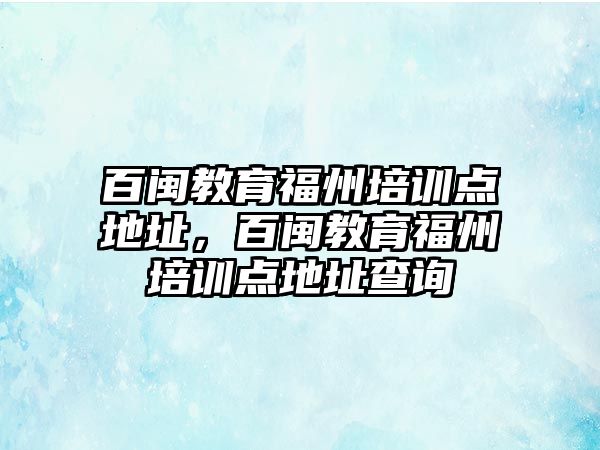 百閩教育福州培訓點地址，百閩教育福州培訓點地址查詢