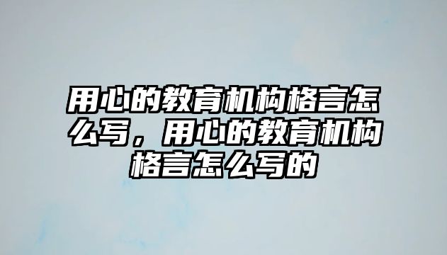 用心的教育機構格言怎么寫，用心的教育機構格言怎么寫的