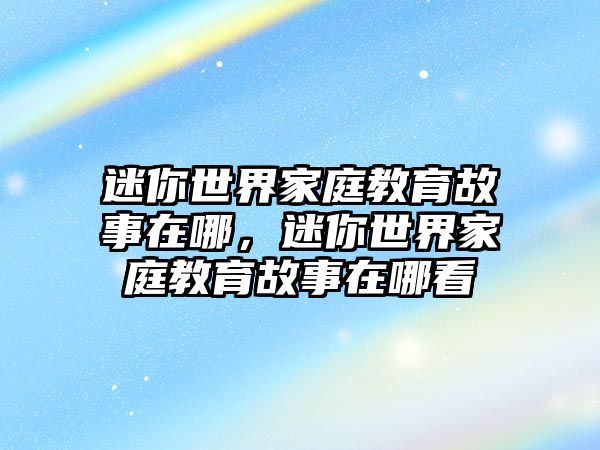 迷你世界家庭教育故事在哪，迷你世界家庭教育故事在哪看