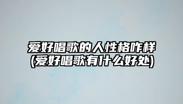 愛好唱歌的人性格咋樣(愛好唱歌有什么好處)