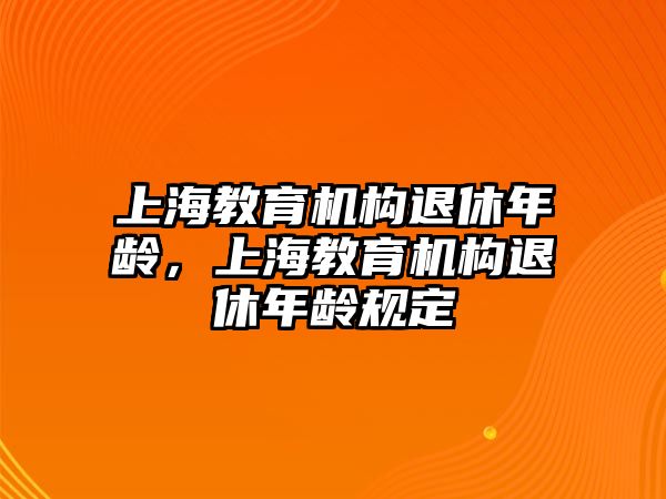 上海教育機構退休年齡，上海教育機構退休年齡規(guī)定