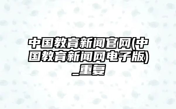 中國教育新聞官網(wǎng)(中國教育新聞網(wǎng)電子版)_重復