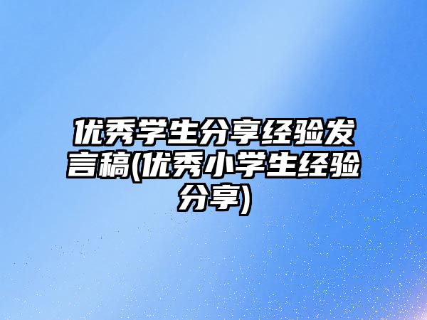 優(yōu)秀學生分享經驗發(fā)言稿(優(yōu)秀小學生經驗分享)