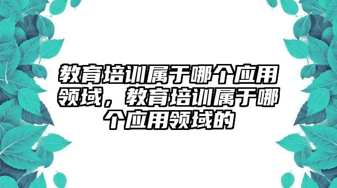 教育培訓屬于哪個應用領(lǐng)域，教育培訓屬于哪個應用領(lǐng)域的