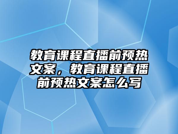 教育課程直播前預熱文案，教育課程直播前預熱文案怎么寫