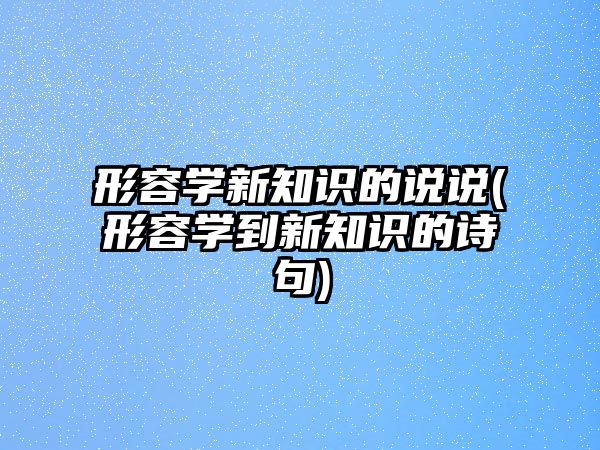 形容學(xué)新知識的說說(形容學(xué)到新知識的詩句)