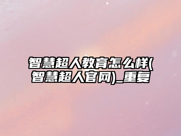 智慧超人教育怎么樣(智慧超人官網(wǎng))_重復(fù)