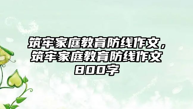 筑牢家庭教育防線作文，筑牢家庭教育防線作文800字