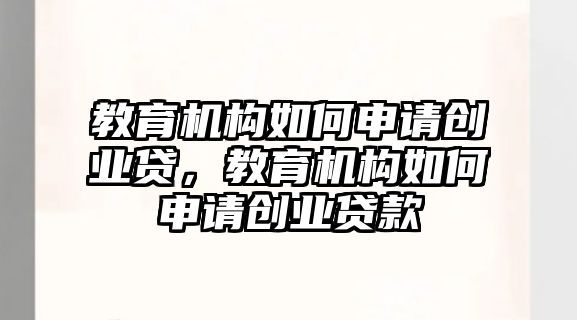 教育機構(gòu)如何申請創(chuàng)業(yè)貸，教育機構(gòu)如何申請創(chuàng)業(yè)貸款