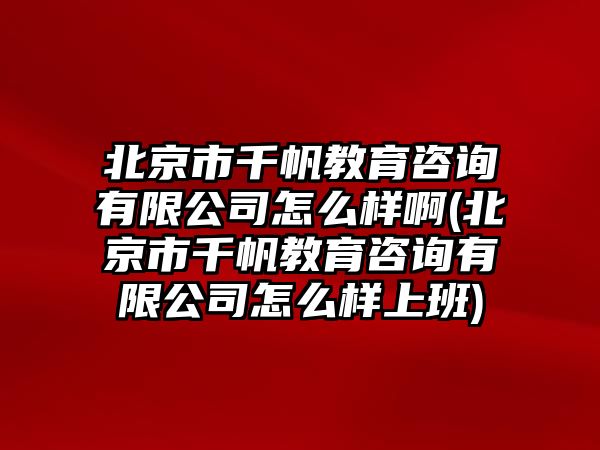 北京市千帆教育咨詢有限公司怎么樣啊(北京市千帆教育咨詢有限公司怎么樣上班)