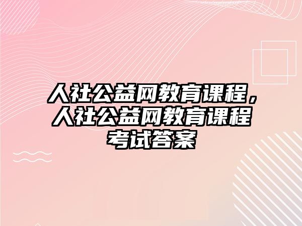 人社公益網(wǎng)教育課程，人社公益網(wǎng)教育課程考試答案