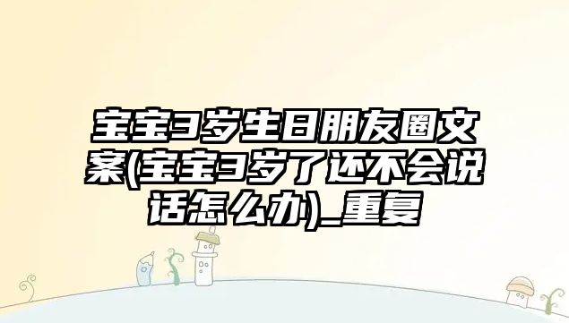 寶寶3歲生日朋友圈文案(寶寶3歲了還不會(huì)說(shuō)話(huà)怎么辦)_重復(fù)