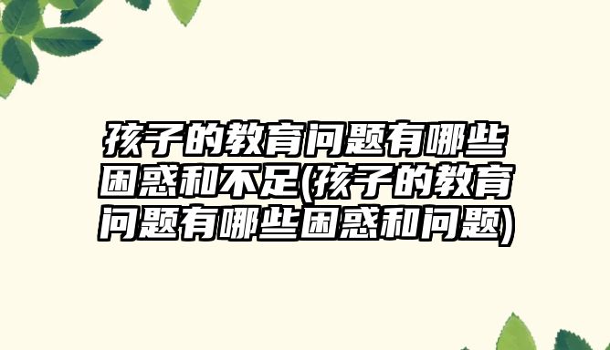 孩子的教育問(wèn)題有哪些困惑和不足(孩子的教育問(wèn)題有哪些困惑和問(wèn)題)