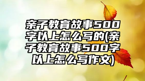 親子教育故事500字以上怎么寫的(親子教育故事500字以上怎么寫作文)