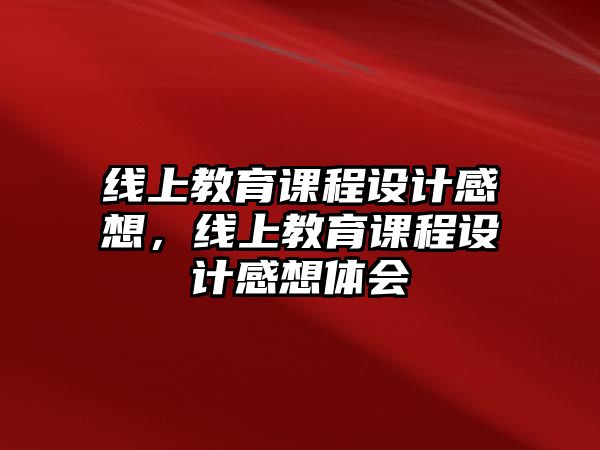 線上教育課程設(shè)計(jì)感想，線上教育課程設(shè)計(jì)感想體會