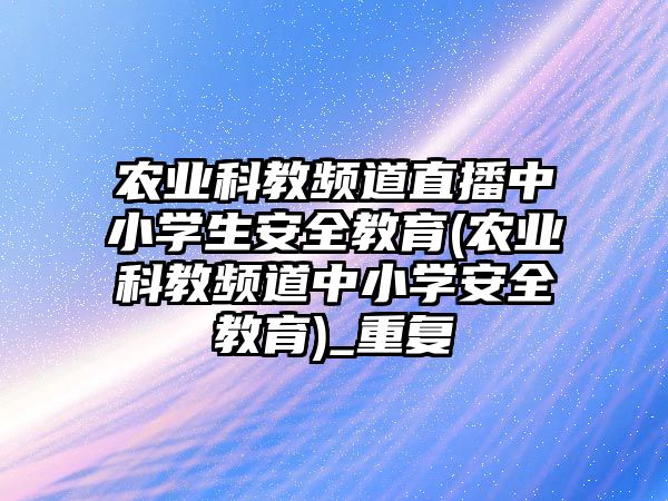 農(nóng)業(yè)科教頻道直播中小學(xué)生安全教育(農(nóng)業(yè)科教頻道中小學(xué)安全教育)_重復(fù)