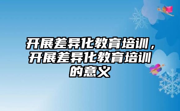 開展差異化教育培訓(xùn)，開展差異化教育培訓(xùn)的意義