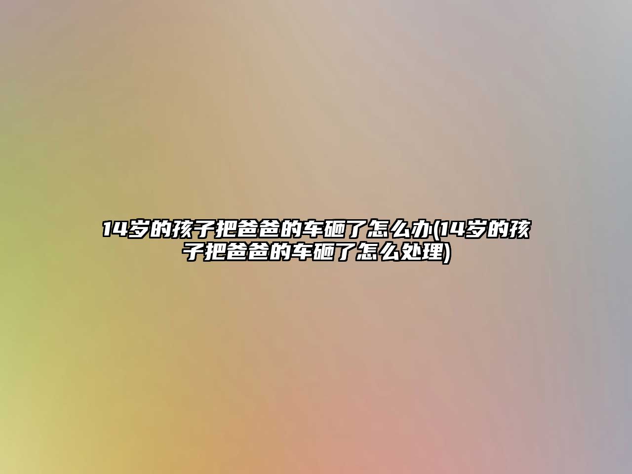 14歲的孩子把爸爸的車(chē)砸了怎么辦(14歲的孩子把爸爸的車(chē)砸了怎么處理)