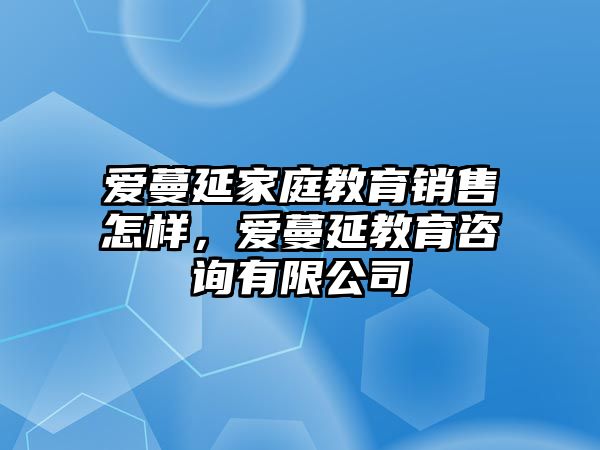 愛蔓延家庭教育銷售怎樣，愛蔓延教育咨詢有限公司