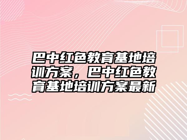 巴中紅色教育基地培訓(xùn)方案，巴中紅色教育基地培訓(xùn)方案最新