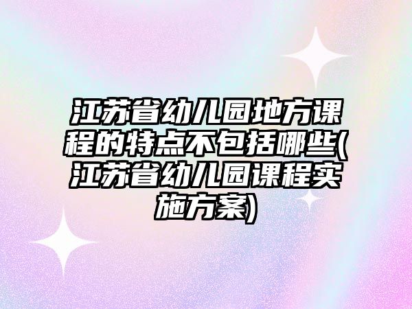 江蘇省幼兒園地方課程的特點(diǎn)不包括哪些(江蘇省幼兒園課程實(shí)施方案)