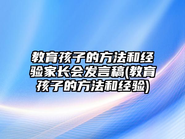 教育孩子的方法和經(jīng)驗(yàn)家長會發(fā)言稿(教育孩子的方法和經(jīng)驗(yàn))