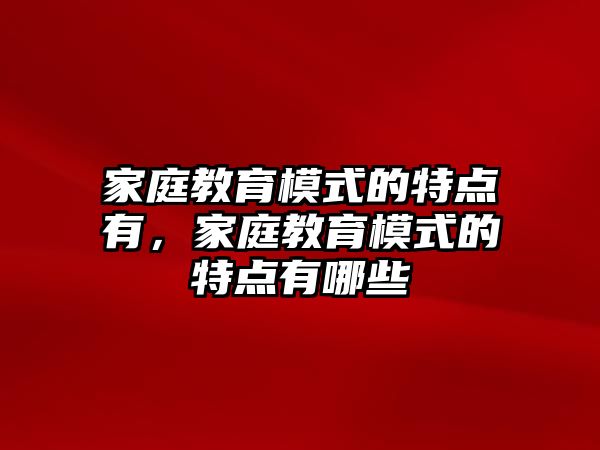 家庭教育模式的特點(diǎn)有，家庭教育模式的特點(diǎn)有哪些