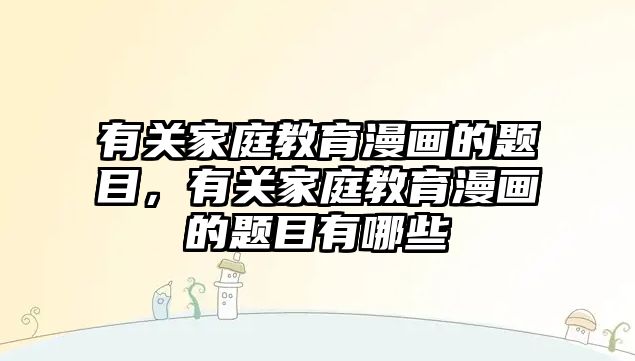 有關(guān)家庭教育漫畫的題目，有關(guān)家庭教育漫畫的題目有哪些