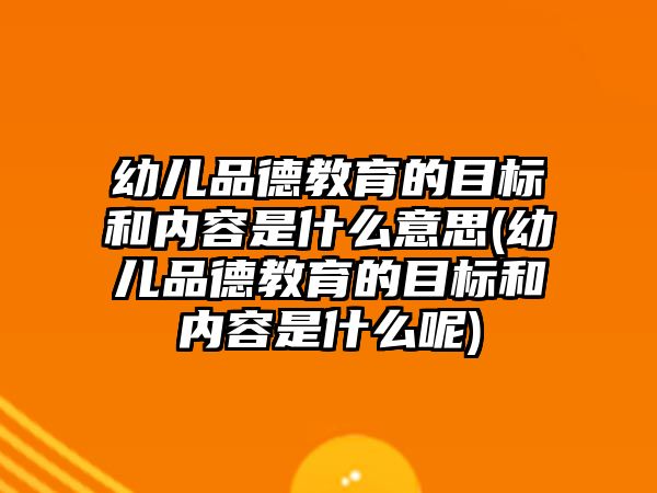 幼兒品德教育的目標(biāo)和內(nèi)容是什么意思(幼兒品德教育的目標(biāo)和內(nèi)容是什么呢)