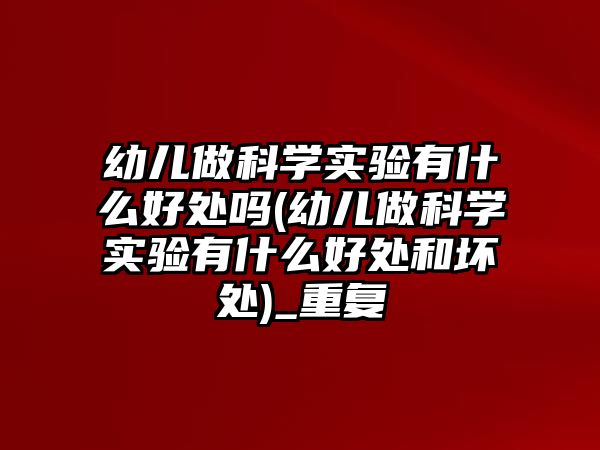 幼兒做科學實驗有什么好處嗎(幼兒做科學實驗有什么好處和壞處)_重復