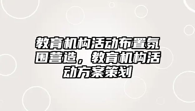 教育機(jī)構(gòu)活動布置氛圍營造，教育機(jī)構(gòu)活動方案策劃