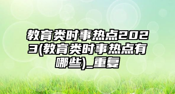 教育類時事熱點(diǎn)2023(教育類時事熱點(diǎn)有哪些)_重復(fù)