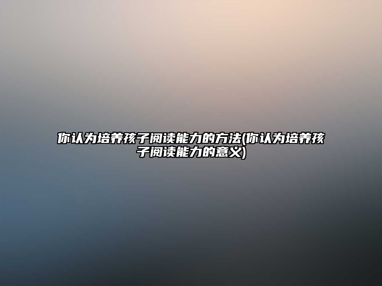 你認為培養(yǎng)孩子閱讀能力的方法(你認為培養(yǎng)孩子閱讀能力的意義)