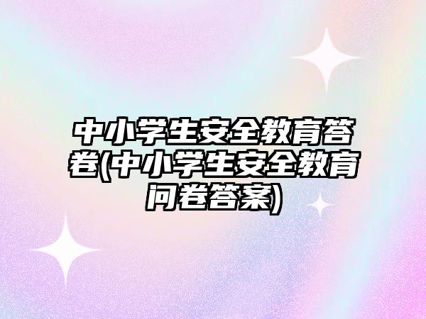 中小學(xué)生安全教育答卷(中小學(xué)生安全教育問卷答案)