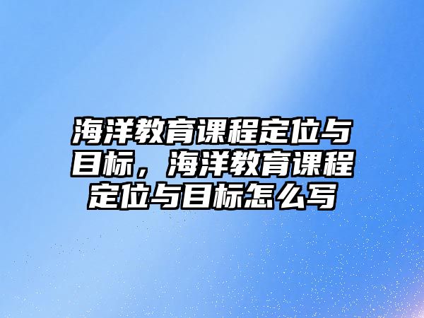 海洋教育課程定位與目標，海洋教育課程定位與目標怎么寫