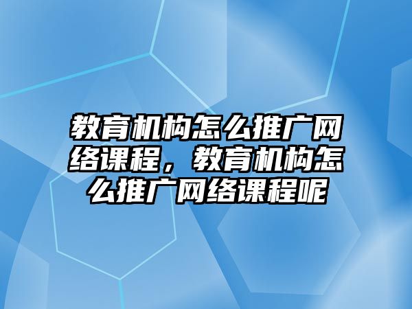 教育機構(gòu)怎么推廣網(wǎng)絡(luò)課程，教育機構(gòu)怎么推廣網(wǎng)絡(luò)課程呢