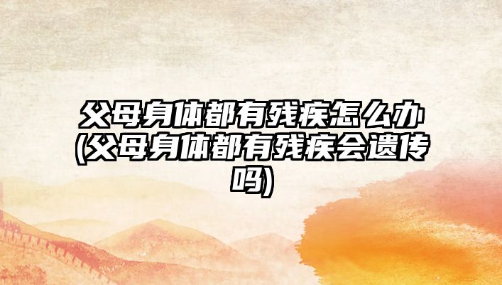 父母身體都有殘疾怎么辦(父母身體都有殘疾會(huì)遺傳嗎)