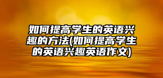 如何提高學(xué)生的英語(yǔ)興趣的方法(如何提高學(xué)生的英語(yǔ)興趣英語(yǔ)作文)