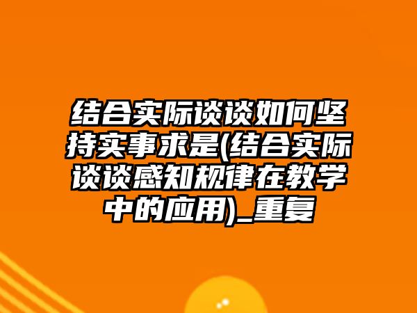 結(jié)合實際談談如何堅持實事求是(結(jié)合實際談談感知規(guī)律在教學中的應用)_重復