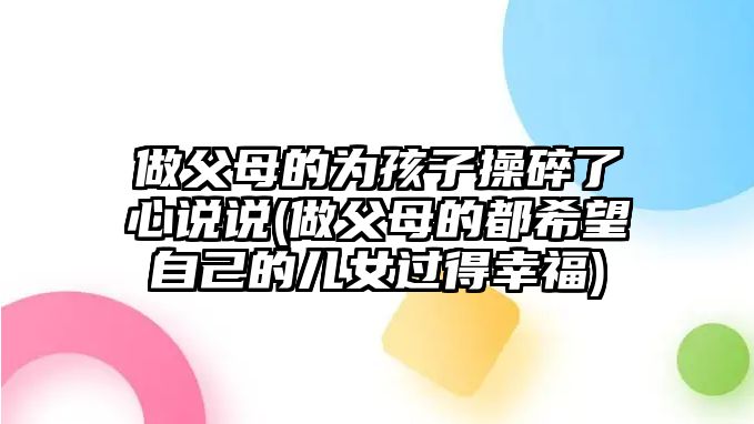 做父母的為孩子操碎了心說(shuō)說(shuō)(做父母的都希望自己的兒女過(guò)得幸福)