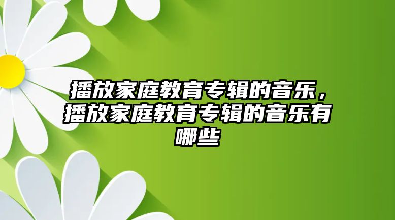 播放家庭教育專輯的音樂(lè)，播放家庭教育專輯的音樂(lè)有哪些