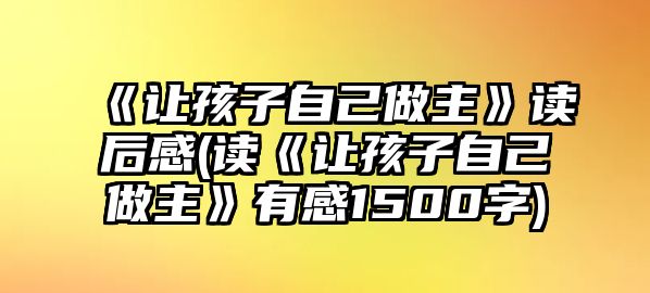 《讓孩子自己做主》讀后感(讀《讓孩子自己做主》有感1500字)