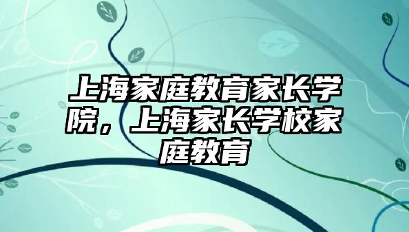 上海家庭教育家長學院，上海家長學校家庭教育